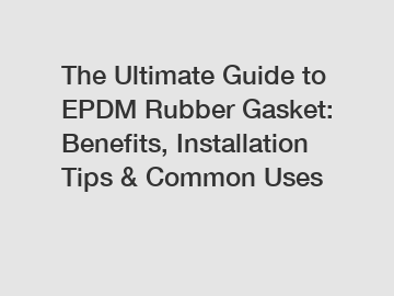 The Ultimate Guide to EPDM Rubber Gasket: Benefits, Installation Tips & Common Uses