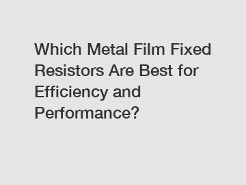 Which Metal Film Fixed Resistors Are Best for Efficiency and Performance?