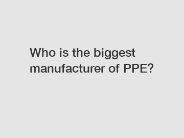 Who is the biggest manufacturer of PPE?