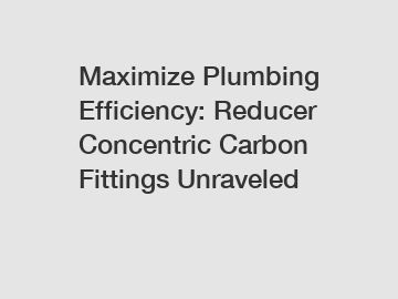 Maximize Plumbing Efficiency: Reducer Concentric Carbon Fittings Unraveled