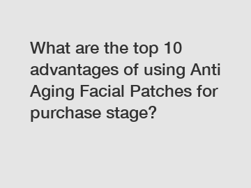 What are the top 10 advantages of using Anti Aging Facial Patches for purchase stage?
