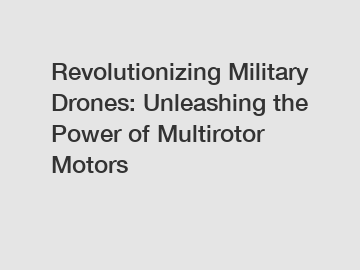 Revolutionizing Military Drones: Unleashing the Power of Multirotor Motors