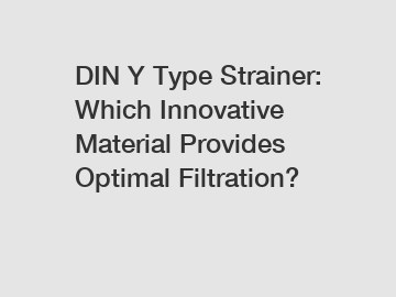 DIN Y Type Strainer: Which Innovative Material Provides Optimal Filtration?