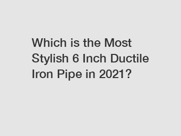 Which is the Most Stylish 6 Inch Ductile Iron Pipe in 2021?