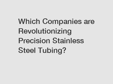 Which Companies are Revolutionizing Precision Stainless Steel Tubing?