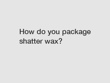 How do you package shatter wax?