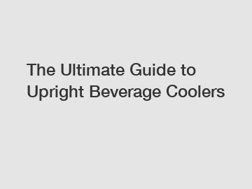 The Ultimate Guide to Upright Beverage Coolers