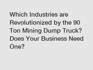 Which Industries are Revolutionized by the 90 Ton Mining Dump Truck? Does Your Business Need One?