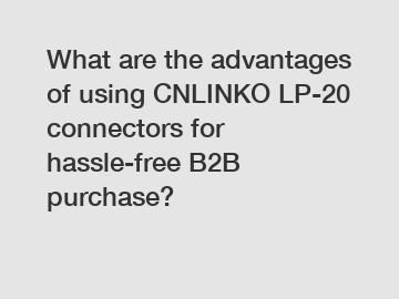 What are the advantages of using CNLINKO LP-20 connectors for hassle-free B2B purchase?