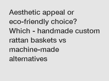 Aesthetic appeal or eco-friendly choice? Which - handmade custom rattan baskets vs machine-made alternatives
