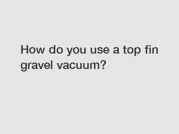 How do you use a top fin gravel vacuum?