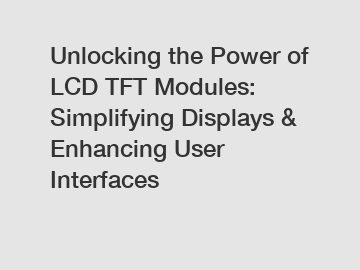 Unlocking the Power of LCD TFT Modules: Simplifying Displays & Enhancing User Interfaces