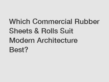 Which Commercial Rubber Sheets & Rolls Suit Modern Architecture Best?