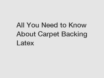 All You Need to Know About Carpet Backing Latex