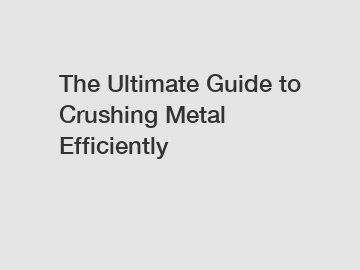 The Ultimate Guide to Crushing Metal Efficiently