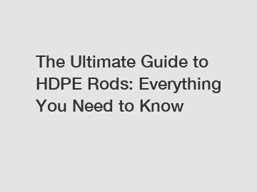 The Ultimate Guide to HDPE Rods: Everything You Need to Know