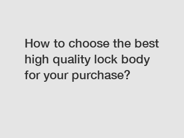 How to choose the best high quality lock body for your purchase?