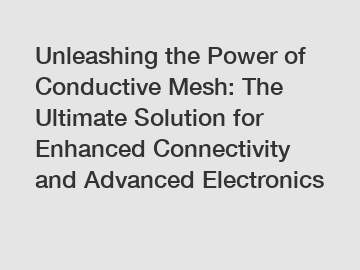 Unleashing the Power of Conductive Mesh: The Ultimate Solution for Enhanced Connectivity and Advanced Electronics