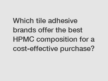 Which tile adhesive brands offer the best HPMC composition for a cost-effective purchase?