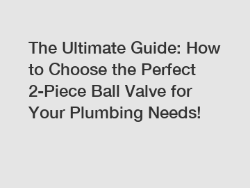 The Ultimate Guide: How to Choose the Perfect 2-Piece Ball Valve for Your Plumbing Needs!