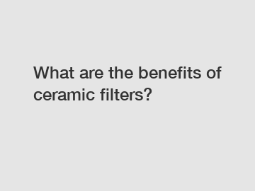 What are the benefits of ceramic filters?