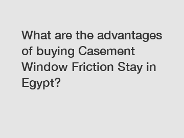 What are the advantages of buying Casement Window Friction Stay in Egypt?