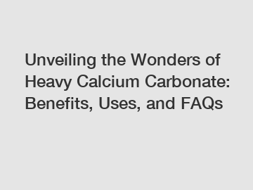 Unveiling the Wonders of Heavy Calcium Carbonate: Benefits, Uses, and FAQs