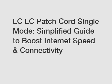 LC LC Patch Cord Single Mode: Simplified Guide to Boost Internet Speed & Connectivity