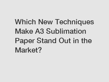 Which New Techniques Make A3 Sublimation Paper Stand Out in the Market?