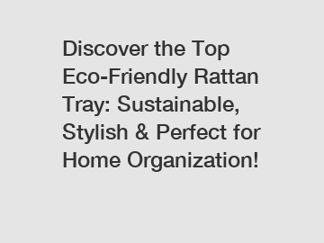 Discover the Top Eco-Friendly Rattan Tray: Sustainable, Stylish & Perfect for Home Organization!