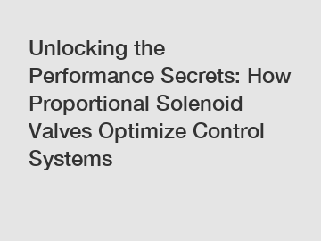 Unlocking the Performance Secrets: How Proportional Solenoid Valves Optimize Control Systems