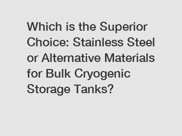 Which is the Superior Choice: Stainless Steel or Alternative Materials for Bulk Cryogenic Storage Tanks?