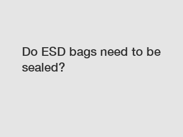 Do ESD bags need to be sealed?