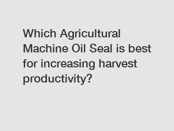 Which Agricultural Machine Oil Seal is best for increasing harvest productivity?