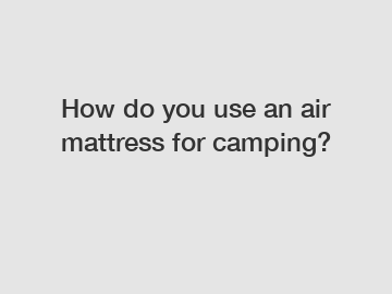 How do you use an air mattress for camping?