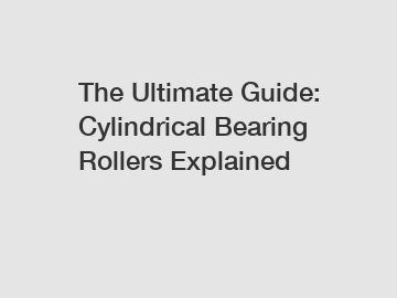 The Ultimate Guide: Cylindrical Bearing Rollers Explained