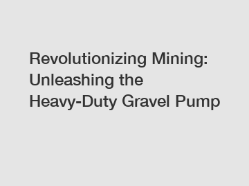 Revolutionizing Mining: Unleashing the Heavy-Duty Gravel Pump