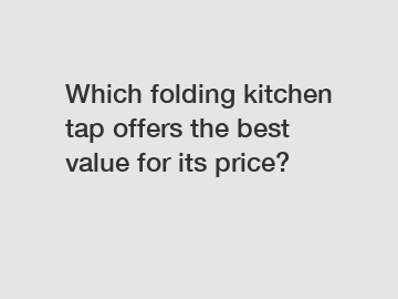 Which folding kitchen tap offers the best value for its price?