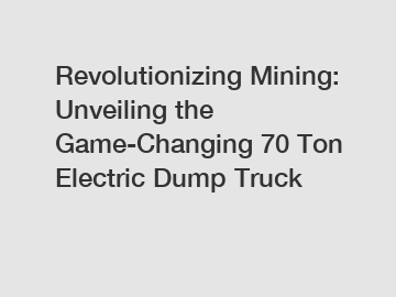 Revolutionizing Mining: Unveiling the Game-Changing 70 Ton Electric Dump Truck