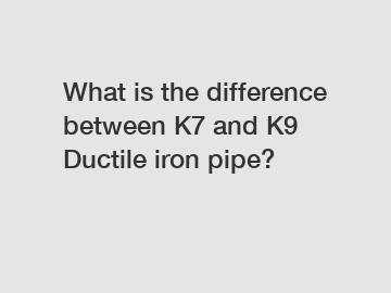 What is the difference between K7 and K9 Ductile iron pipe?