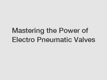 Mastering the Power of Electro Pneumatic Valves