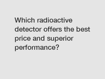 Which radioactive detector offers the best price and superior performance?