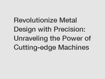 Revolutionize Metal Design with Precision: Unraveling the Power of Cutting-edge Machines