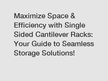 Maximize Space & Efficiency with Single Sided Cantilever Racks: Your Guide to Seamless Storage Solutions!