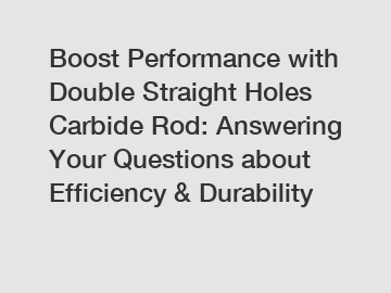 Boost Performance with Double Straight Holes Carbide Rod: Answering Your Questions about Efficiency & Durability