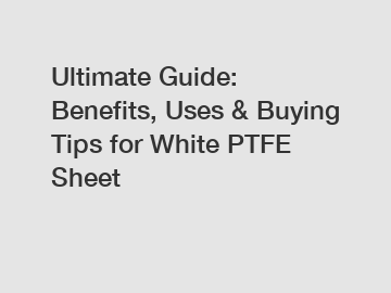 Ultimate Guide: Benefits, Uses & Buying Tips for White PTFE Sheet