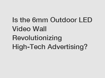Is the 6mm Outdoor LED Video Wall Revolutionizing High-Tech Advertising?