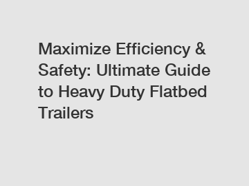 Maximize Efficiency & Safety: Ultimate Guide to Heavy Duty Flatbed Trailers