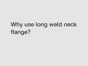 Why use long weld neck flange?