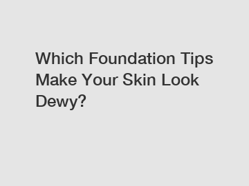 Which Foundation Tips Make Your Skin Look Dewy?